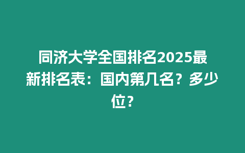 同濟大學全國排名2025最新排名表：國內第幾名？多少位？