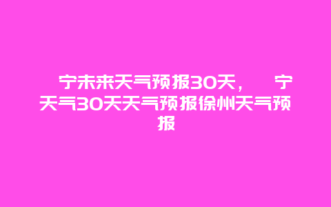 睢寧未來天氣預報30天，睢寧天氣30天天氣預報徐州天氣預報