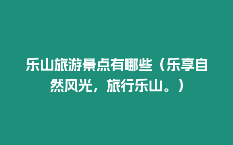 樂山旅游景點有哪些（樂享自然風光，旅行樂山。）