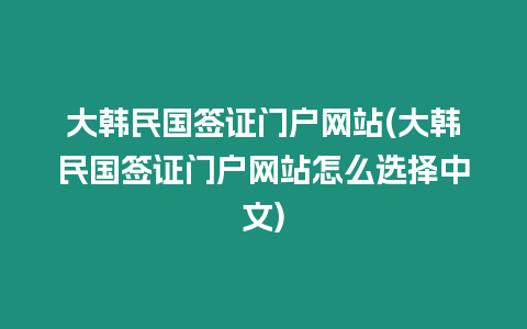 大韓民國簽證門戶網(wǎng)站(大韓民國簽證門戶網(wǎng)站怎么選擇中文)