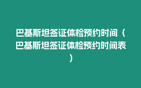 巴基斯坦簽證體檢預約時間（巴基斯坦簽證體檢預約時間表）