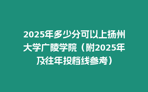 2025年多少分可以上揚州大學廣陵學院（附2025年及往年投檔線參考）