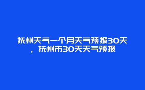 撫州天氣一個月天氣預報30天，撫州市30天天氣預報