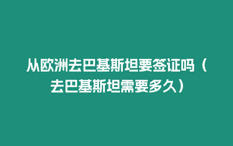 從歐洲去巴基斯坦要簽證嗎（去巴基斯坦需要多久）