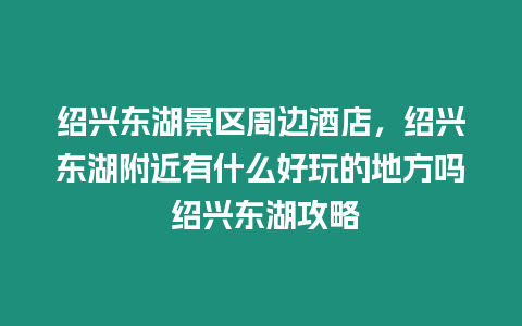 紹興東湖景區周邊酒店，紹興東湖附近有什么好玩的地方嗎 紹興東湖攻略