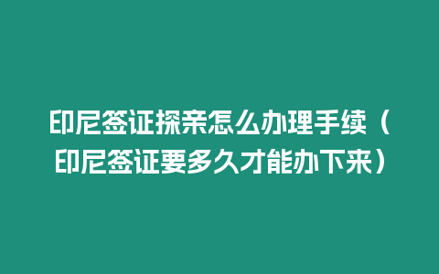 印尼簽證探親怎么辦理手續（印尼簽證要多久才能辦下來）