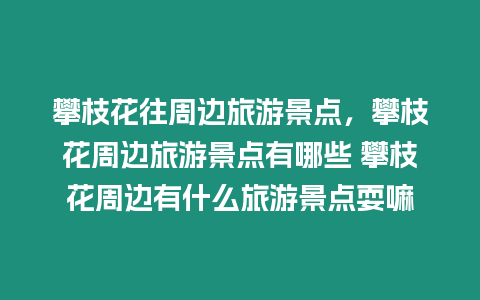 攀枝花往周邊旅游景點，攀枝花周邊旅游景點有哪些 攀枝花周邊有什么旅游景點耍嘛