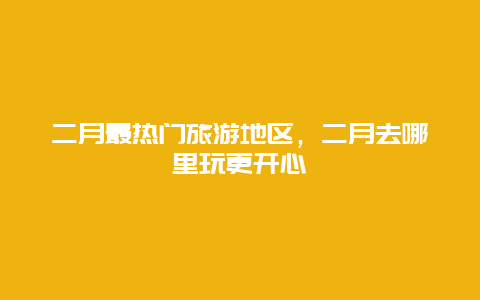 二月最熱門旅游地區(qū)，二月去哪里玩更開心