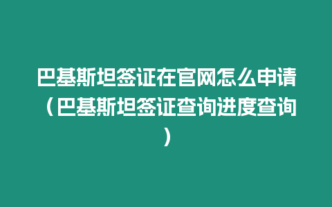 巴基斯坦簽證在官網怎么申請（巴基斯坦簽證查詢進度查詢）