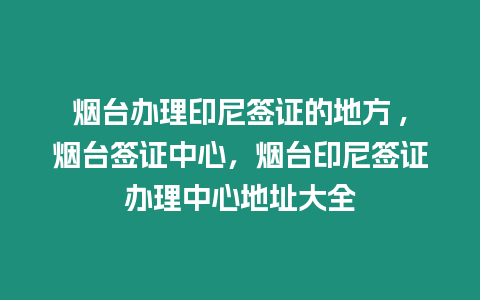 煙臺辦理印尼簽證的地方 ,煙臺簽證中心，煙臺印尼簽證辦理中心地址大全