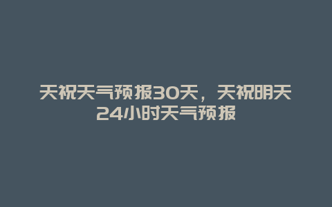 天祝天氣預報30天，天祝明天24小時天氣預報