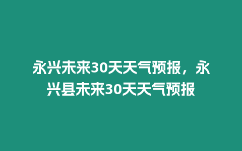 永興未來30天天氣預報，永興縣未來30天天氣預報