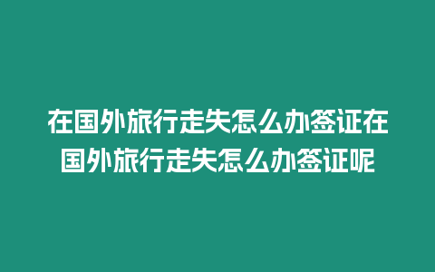 在國外旅行走失怎么辦簽證在國外旅行走失怎么辦簽證呢