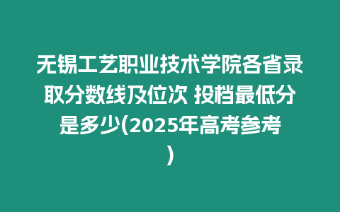 無錫工藝職業(yè)技術(shù)學(xué)院各省錄取分?jǐn)?shù)線及位次 投檔最低分是多少(2025年高考參考)