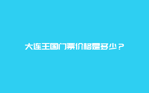 大連王國門票價格是多少？