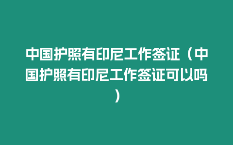 中國(guó)護(hù)照有印尼工作簽證（中國(guó)護(hù)照有印尼工作簽證可以嗎）