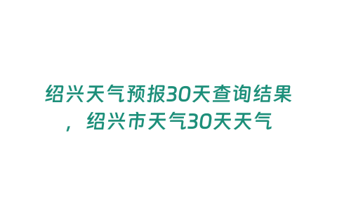 紹興天氣預(yù)報(bào)30天查詢結(jié)果，紹興市天氣30天天氣