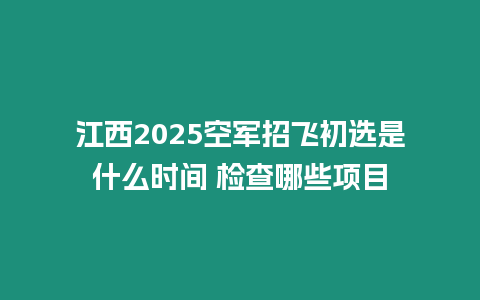 江西2025空軍招飛初選是什么時間 檢查哪些項目