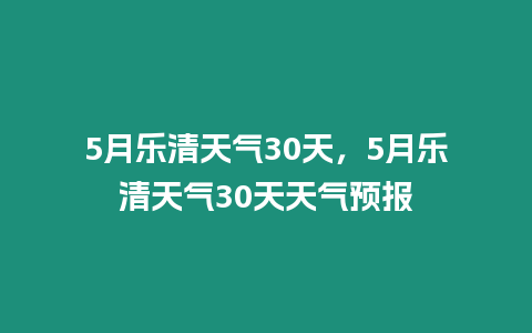 5月樂清天氣30天，5月樂清天氣30天天氣預報