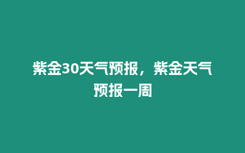 紫金30天氣預報，紫金天氣預報一周