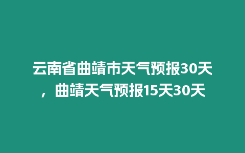 云南省曲靖市天氣預報30天，曲靖天氣預報15天30天