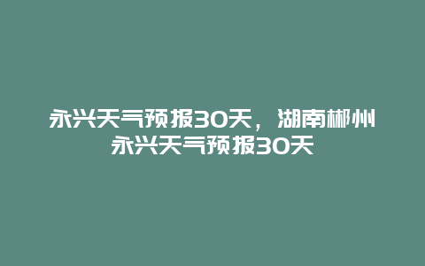 永興天氣預報30天，湖南郴州永興天氣預報30天