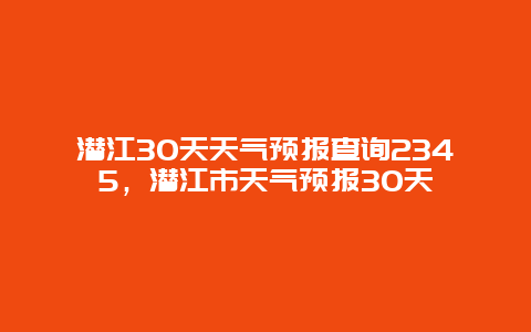 潛江30天天氣預(yù)報查詢2345，潛江市天氣預(yù)報30天