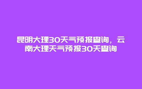 昆明大理30天氣預報查詢，云南大理天氣預報30天查詢