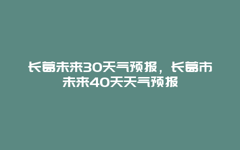 長葛未來30天氣預報，長葛市未來40天天氣預報