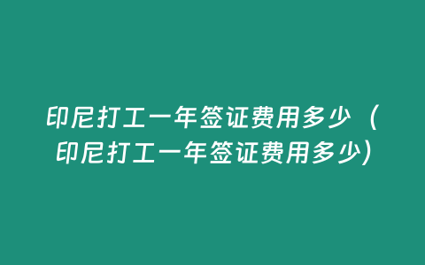 印尼打工一年簽證費(fèi)用多少（印尼打工一年簽證費(fèi)用多少）