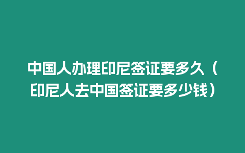 中國(guó)人辦理印尼簽證要多久（印尼人去中國(guó)簽證要多少錢(qián)）