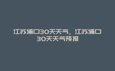 江蘇浦口30天天氣，江蘇浦口30天天氣預(yù)報(bào)