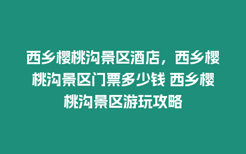 西鄉(xiāng)櫻桃溝景區(qū)酒店，西鄉(xiāng)櫻桃溝景區(qū)門票多少錢 西鄉(xiāng)櫻桃溝景區(qū)游玩攻略