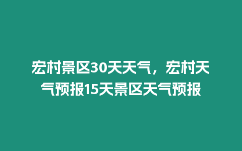 宏村景區(qū)30天天氣，宏村天氣預報15天景區(qū)天氣預報