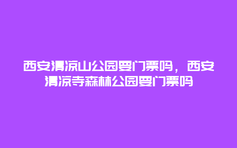 西安清涼山公園要門票嗎，西安清涼寺森林公園要門票嗎