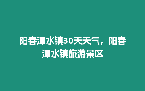 陽(yáng)春潭水鎮(zhèn)30天天氣，陽(yáng)春潭水鎮(zhèn)旅游景區(qū)