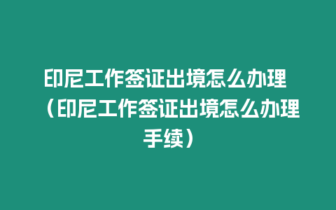 印尼工作簽證出境怎么辦理 （印尼工作簽證出境怎么辦理手續(xù)）