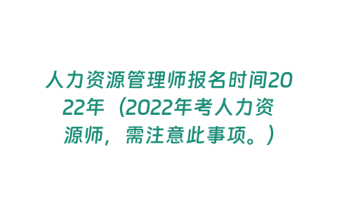 人力資源管理師報(bào)名時(shí)間2022年（2022年考人力資源師，需注意此事項(xiàng)。）