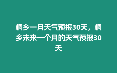 桐鄉一月天氣預報30天，桐鄉未來一個月的天氣預報30天