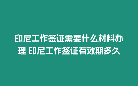 印尼工作簽證需要什么材料辦理 印尼工作簽證有效期多久