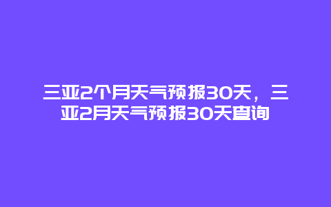 三亞2個(gè)月天氣預(yù)報(bào)30天，三亞2月天氣預(yù)報(bào)30天查詢(xún)