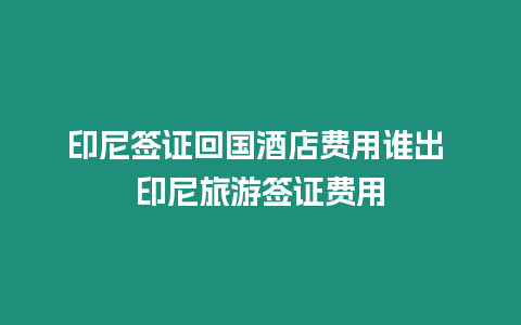 印尼簽證回國酒店費用誰出 印尼旅游簽證費用