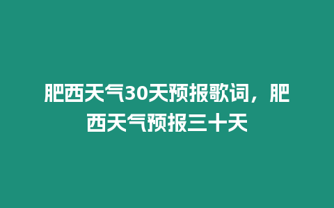 肥西天氣30天預(yù)報(bào)歌詞，肥西天氣預(yù)報(bào)三十天