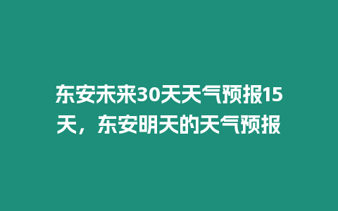 東安未來30天天氣預報15天，東安明天的天氣預報