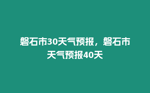 磐石市30天氣預報，磐石市天氣預報40天