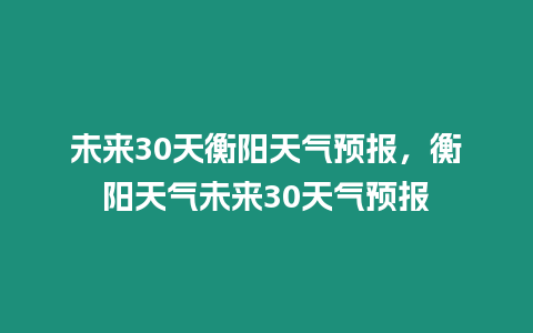 未來30天衡陽天氣預報，衡陽天氣未來30天氣預報