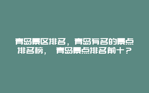 青島景區(qū)排名，青島有名的景點(diǎn)排名榜， 青島景點(diǎn)排名前十？