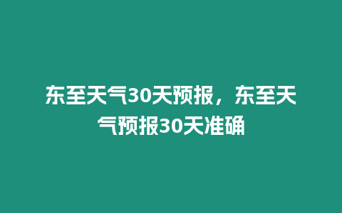 東至天氣30天預報，東至天氣預報30天準確