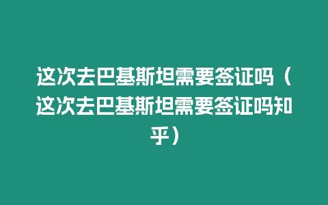 這次去巴基斯坦需要簽證嗎（這次去巴基斯坦需要簽證嗎知乎）