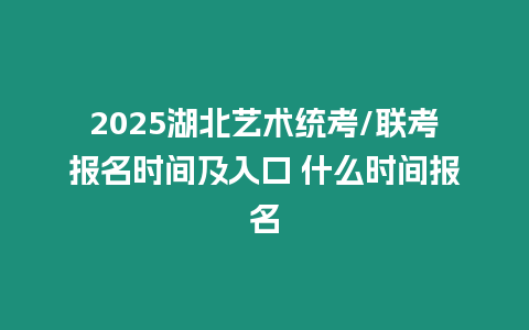 2025湖北藝術統考/聯考報名時間及入口 什么時間報名